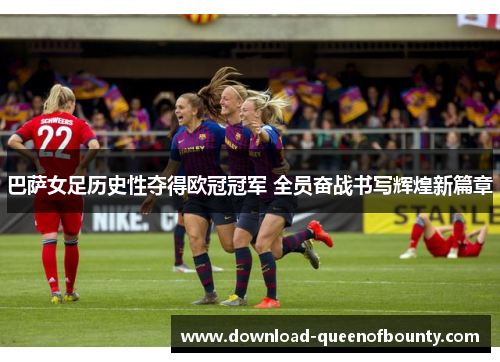 巴萨女足历史性夺得欧冠冠军 全员奋战书写辉煌新篇章