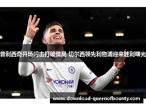 普利西奇开场闪击打破僵局 切尔西领先利物浦迎来胜利曙光