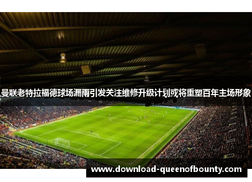 曼联老特拉福德球场漏雨引发关注维修升级计划或将重塑百年主场形象 曼联老特拉福德球场漏雨引发关注维修升级计划或将重塑百年主场形象