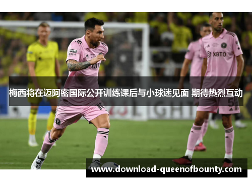 梅西将在迈阿密国际公开训练课后与小球迷见面 期待热烈互动 梅西将在迈阿密国际公开训练课后与小球迷见面 期待热烈互动