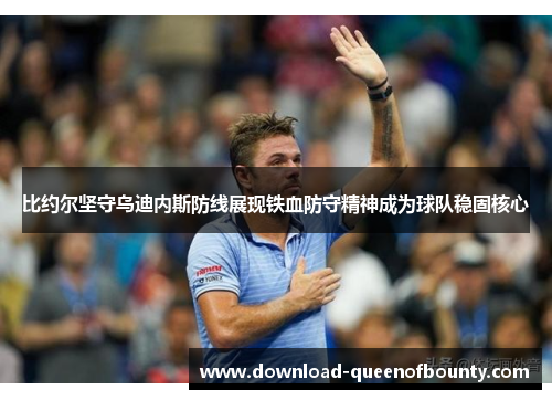 比约尔坚守乌迪内斯防线展现铁血防守精神成为球队稳固核心