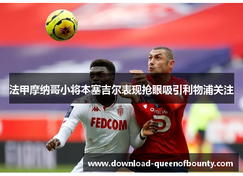 法甲摩纳哥小将本塞吉尔表现抢眼吸引利物浦关注