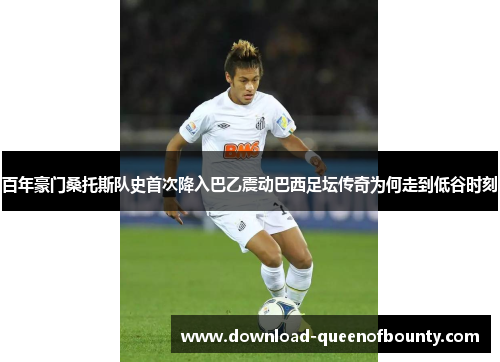 百年豪门桑托斯队史首次降入巴乙震动巴西足坛传奇为何走到低谷时刻 百年豪门桑托斯队史首次降入巴乙震动巴西足坛传奇为何走到低谷时刻