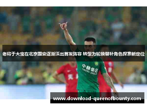 老将于大宝在北京国安逐渐淡出首发阵容 转型为轮换替补角色探索新定位 老将于大宝在北京国安逐渐淡出首发阵容 转型为轮换替补角色探索新定位