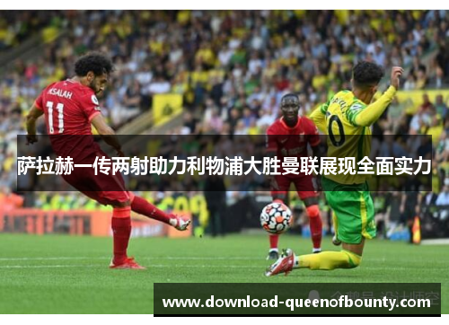 萨拉赫一传两射助力利物浦大胜曼联展现全面实力 萨拉赫一传两射助力利物浦大胜曼联展现全面实力