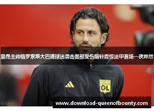 里昂主帅格罗索乘大巴遭球迷袭击面部受伤缝针震惊法甲赛场一夜哗然 里昂主帅格罗索乘大巴遭球迷袭击面部受伤缝针震惊法甲赛场一夜哗然