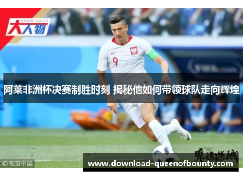 阿莱非洲杯决赛制胜时刻 揭秘他如何带领球队走向辉煌 阿莱非洲杯决赛制胜时刻 揭秘他如何带领球队走向辉煌