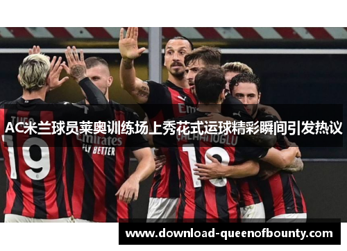 AC米兰球员莱奥训练场上秀花式运球精彩瞬间引发热议