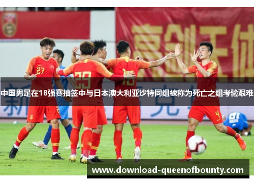 中国男足在18强赛抽签中与日本澳大利亚沙特同组被称为死亡之组考验艰难