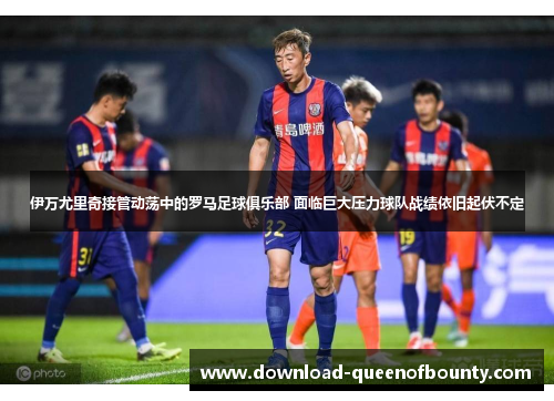 伊万尤里奇接管动荡中的罗马足球俱乐部 面临巨大压力球队战绩依旧起伏不定 伊万尤里奇接管动荡中的罗马足球俱乐部 面临巨大压力球队战绩依旧起伏不定