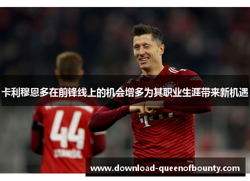 卡利穆恩多在前锋线上的机会增多为其职业生涯带来新机遇 卡利穆恩多在前锋线上的机会增多为其职业生涯带来新机遇