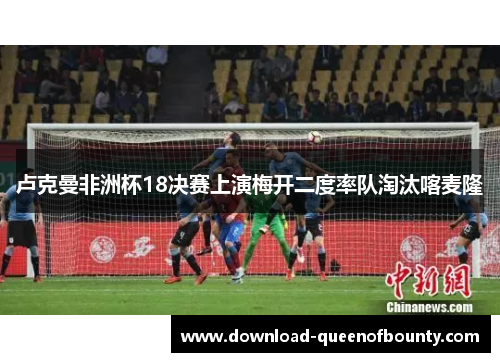 卢克曼非洲杯18决赛上演梅开二度率队淘汰喀麦隆 卢克曼非洲杯18决赛上演梅开二度率队淘汰喀麦隆