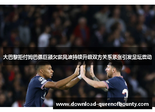 大巴黎拒付姆巴佩巨额欠薪风波持续升级双方关系紧张引发足坛震动