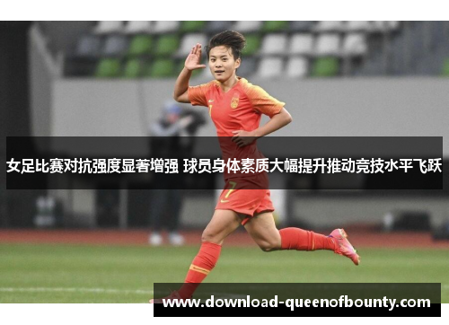 女足比赛对抗强度显著增强 球员身体素质大幅提升推动竞技水平飞跃 女足比赛对抗强度显著增强 球员身体素质大幅提升推动竞技水平飞跃