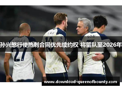 孙兴慜行使热刺合同优先续约权 将留队至2026年 孙兴慜行使热刺合同优先续约权 将留队至2026年
