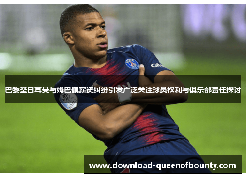 巴黎圣日耳曼与姆巴佩薪资纠纷引发广泛关注球员权利与俱乐部责任探讨 巴黎圣日耳曼与姆巴佩薪资纠纷引发广泛关注球员权利与俱乐部责任探讨