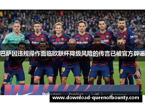 巴萨因违规操作面临欧联杯降级风险的传言已被官方辟谣