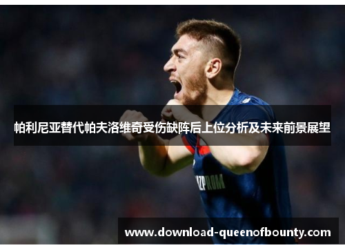 帕利尼亚替代帕夫洛维奇受伤缺阵后上位分析及未来前景展望 帕利尼亚替代帕夫洛维奇受伤缺阵后上位分析及未来前景展望